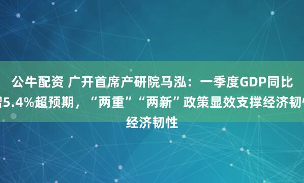 公牛配资 广开首席产研院马泓：一季度GDP同比增5.4%超预期，“两重”“两新”政策显效支撑经济韧性