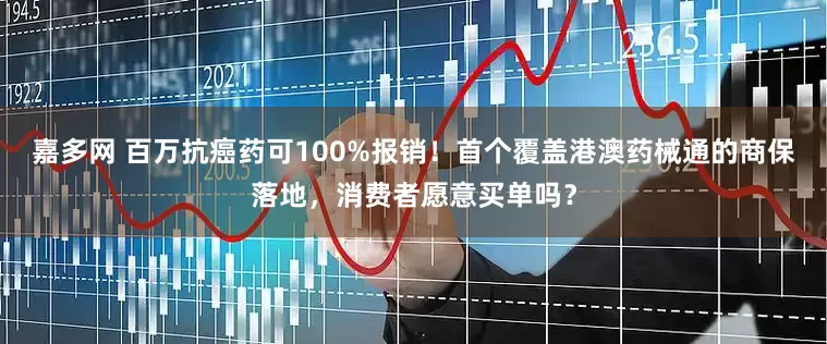 嘉多网 百万抗癌药可100%报销！首个覆盖港澳药械通的商保落地，消费者愿意买单吗？