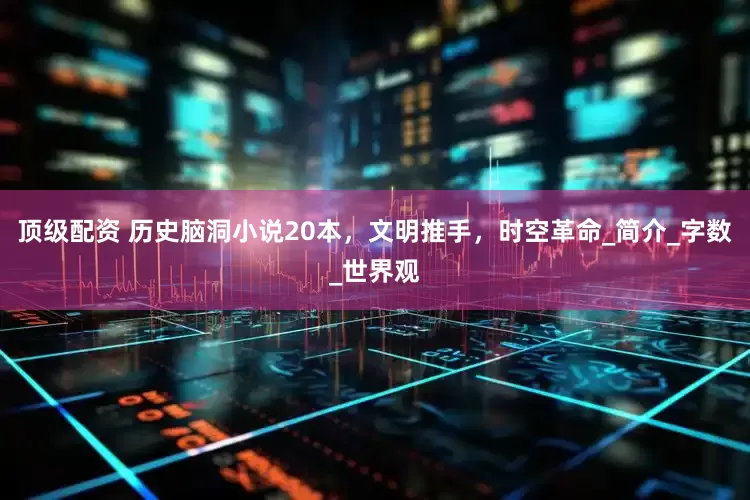 顶级配资 历史脑洞小说20本，文明推手，时空革命_简介_字数_世界观
