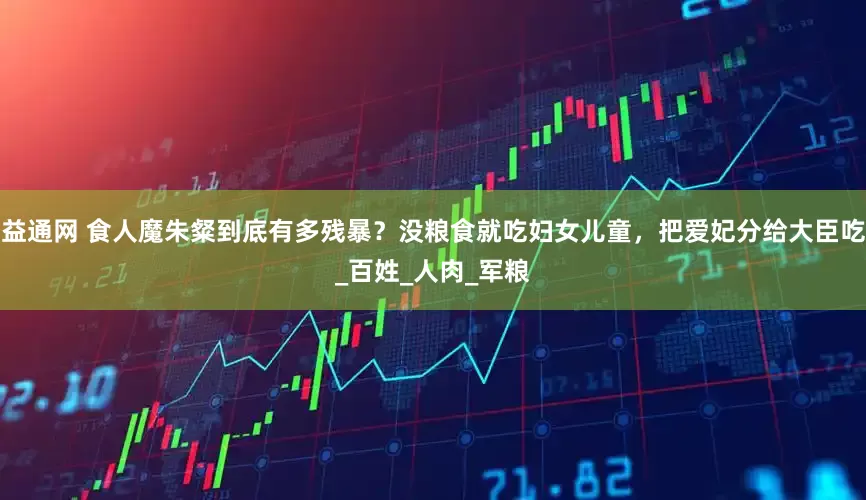益通网 食人魔朱粲到底有多残暴？没粮食就吃妇女儿童，把爱妃分给大臣吃_百姓_人肉_军粮