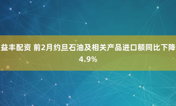 益丰配资 前2月约旦石油及相关产品进口额同比下降4.9%