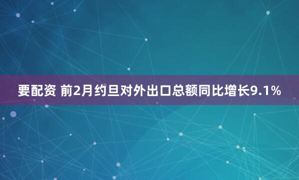 要配资 前2月约旦对外出口总额同比增长9.1%
