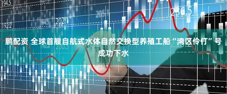 鹏配资 全球首艘自航式水体自然交换型养殖工船“湾区伶仃”号成功下水