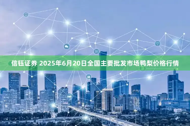 信钰证券 2025年6月20日全国主要批发市场鸭梨价格行情