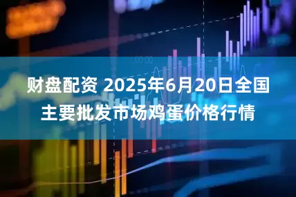 财盘配资 2025年6月20日全国主要批发市场鸡蛋价格行情