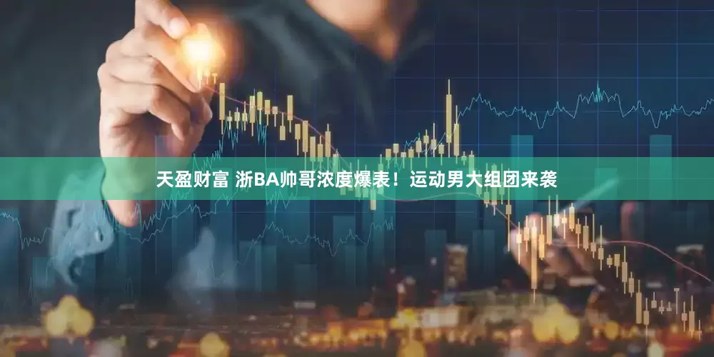 天盈财富 浙BA帅哥浓度爆表！运动男大组团来袭