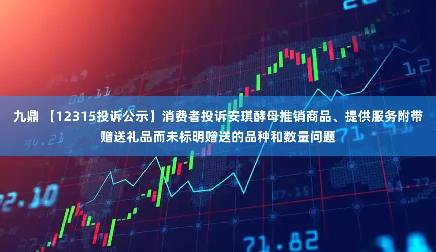 九鼎 【12315投诉公示】消费者投诉安琪酵母推销商品、提供服务附带赠送礼品而未标明赠送的品种和数量问题