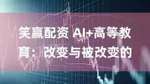 笑赢配资 AI+高等教育：改变与被改变的