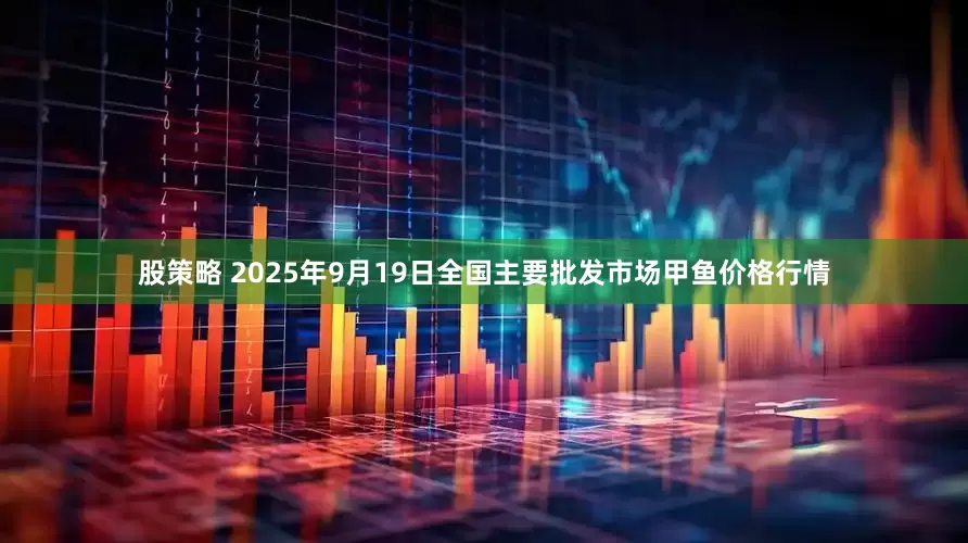 股策略 2025年9月19日全国主要批发市场甲鱼价格行情