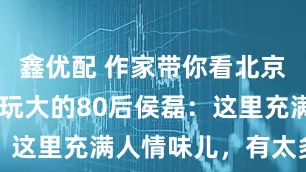 鑫优配 作家带你看北京|什刹海边玩大的80后侯磊：这里充满人情味儿，有太多故事