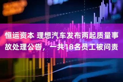 恒运资本 理想汽车发布两起质量事故处理公告，一共18名员工被问责