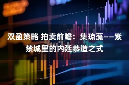 双盈策略 拍卖前瞻：集琼藻——紫禁城里的内廷恭造之式