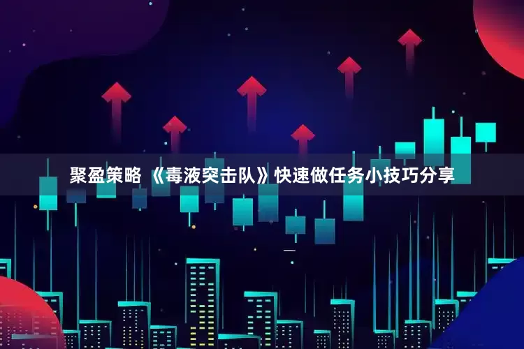 聚盈策略 《毒液突击队》快速做任务小技巧分享