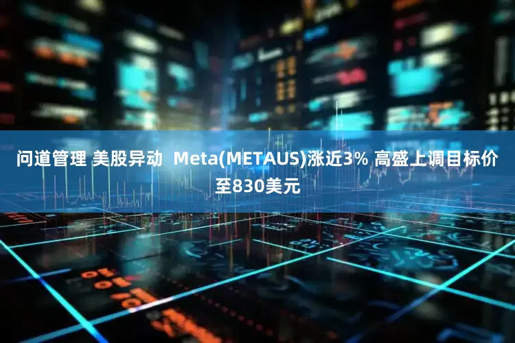 问道管理 美股异动  Meta(METAUS)涨近3% 高盛上调目标价至830美元