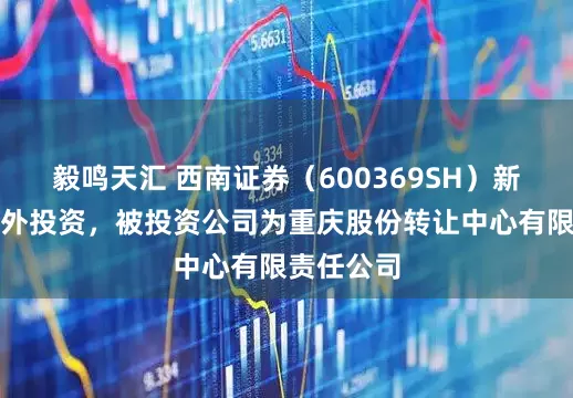 毅鸣天汇 西南证券（600369SH）新增一起对外投资，被投资公司为重庆股份转让中心有限责任公司