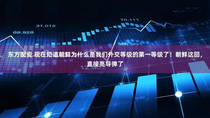 东方配资 现在知道朝鲜为什么是我们外交等级的第一等级了！朝鲜这回，直接亮导弹了