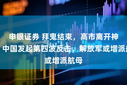申银证券 拜鬼结束，高市离开神社，中国发起第四波反击，解放军或增派航母